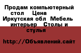 Продам компьютерный стол. › Цена ­ 3 000 - Иркутская обл. Мебель, интерьер » Столы и стулья   